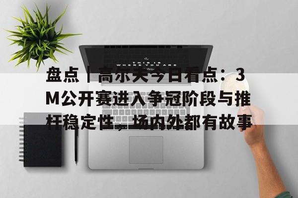 盘点｜高尔夫今日看点：3M公开赛进入争冠阶段与推杆稳定性，场内外都有故事