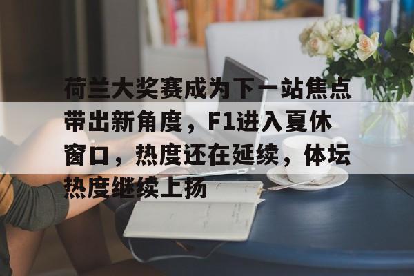 荷兰大奖赛成为下一站焦点带出新角度，F1进入夏休窗口，热度还在延续，体坛热度继续上扬