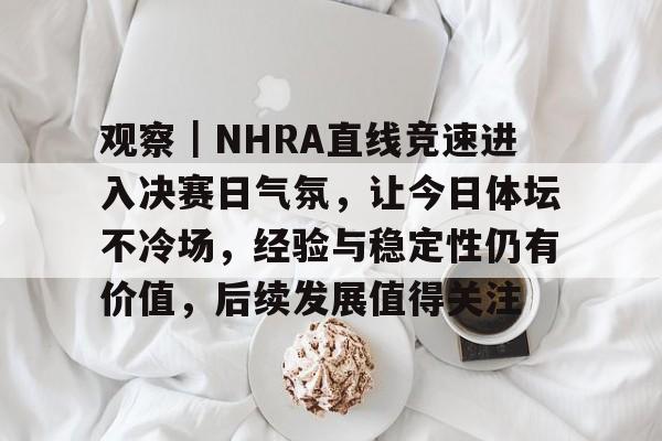 观察｜NHRA直线竞速进入决赛日气氛，让今日体坛不冷场，经验与稳定性仍有价值，后续发展值得关注