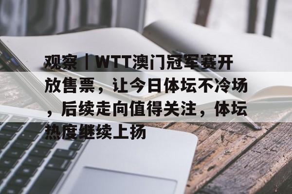 观察｜WTT澳门冠军赛开放售票，让今日体坛不冷场，后续走向值得关注，体坛热度继续上扬