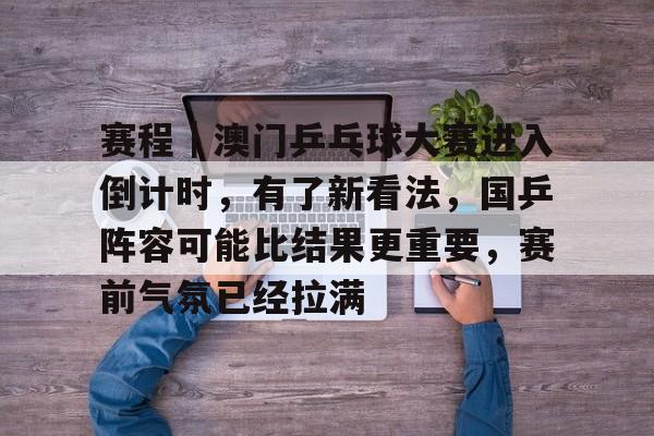 赛程｜澳门乒乓球大赛进入倒计时，有了新看法，国乒阵容可能比结果更重要，赛前气氛已经拉满