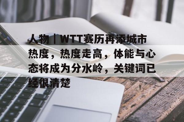 人物｜WTT赛历再添城市热度，热度走高，体能与心态将成为分水岭，关键词已经很清楚