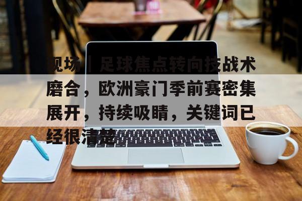 现场｜足球焦点转向技战术磨合，欧洲豪门季前赛密集展开，持续吸睛，关键词已经很清楚