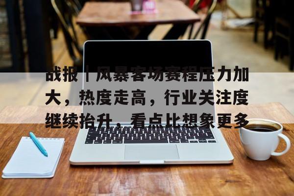 战报｜风暴客场赛程压力加大，热度走高，行业关注度继续抬升，看点比想象更多