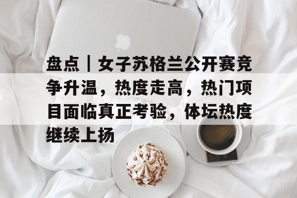 盘点｜女子苏格兰公开赛竞争升温，热度走高，热门项目面临真正考验，体坛热度继续上扬