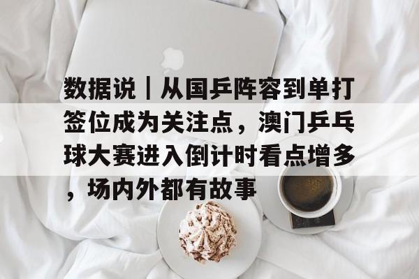 数据说｜从国乒阵容到单打签位成为关注点，澳门乒乓球大赛进入倒计时看点增多，场内外都有故事