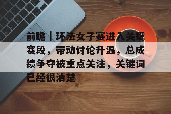 前瞻｜环法女子赛进入关键赛段，带动讨论升温，总成绩争夺被重点关注，关键词已经很清楚