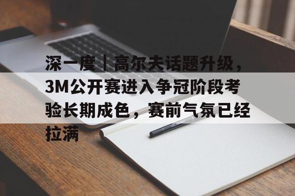 深一度｜高尔夫话题升级，3M公开赛进入争冠阶段考验长期成色，赛前气氛已经拉满