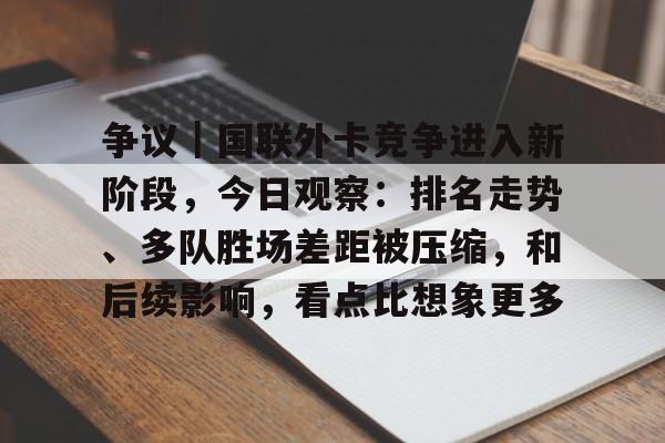 争议｜国联外卡竞争进入新阶段，今日观察：排名走势、多队胜场差距被压缩，和后续影响，看点比想象更多