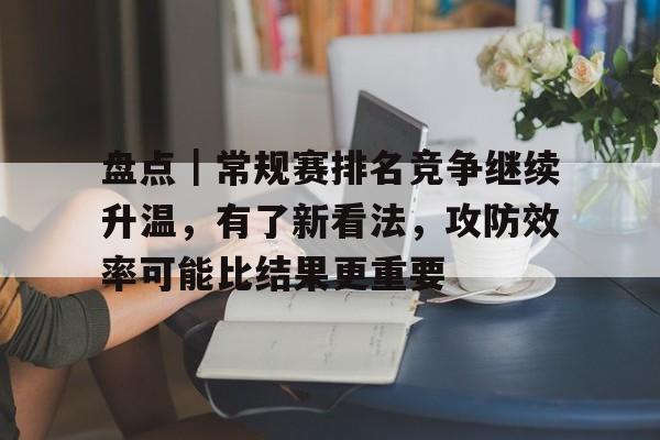 盘点｜常规赛排名竞争继续升温，有了新看法，攻防效率可能比结果更重要