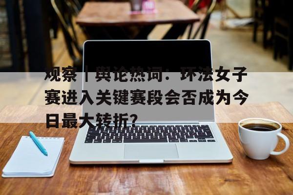 观察｜舆论热词：环法女子赛进入关键赛段会否成为今日最大转折？