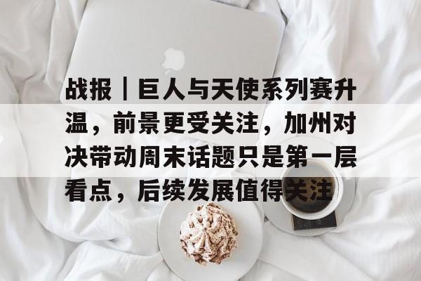 战报｜巨人与天使系列赛升温，前景更受关注，加州对决带动周末话题只是第一层看点，后续发展值得关注
