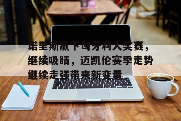 诺里斯赢下匈牙利大奖赛，继续吸睛，迈凯伦赛季走势继续走强带来新变量
