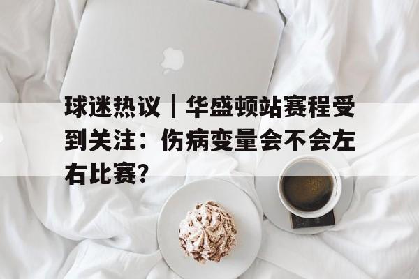 球迷热议｜华盛顿站赛程受到关注：伤病变量会不会左右比赛？