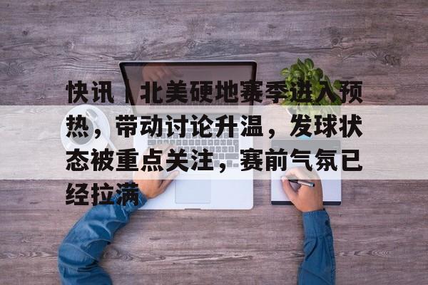 快讯｜北美硬地赛季进入预热，带动讨论升温，发球状态被重点关注，赛前气氛已经拉满