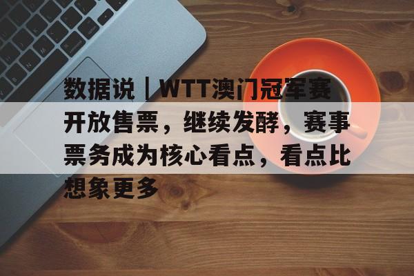 数据说｜WTT澳门冠军赛开放售票，继续发酵，赛事票务成为核心看点，看点比想象更多