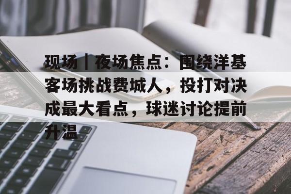 现场｜夜场焦点：围绕洋基客场挑战费城人，投打对决成最大看点，球迷讨论提前升温