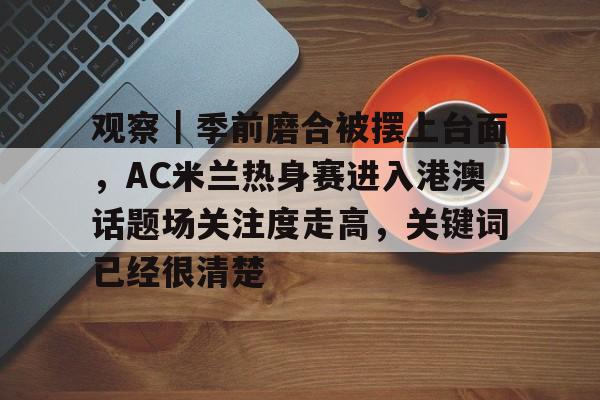 观察｜季前磨合被摆上台面，AC米兰热身赛进入港澳话题场关注度走高，关键词已经很清楚