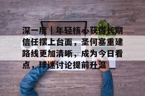 深一度｜年轻核心获得长期信任摆上台面，圣何塞重建路线更加清晰，成为今日看点，球迷讨论提前升温