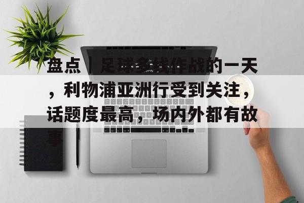 盘点｜足球多线作战的一天，利物浦亚洲行受到关注，话题度最高，场内外都有故事
