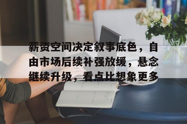薪资空间决定叙事底色，自由市场后续补强放缓，悬念继续升级，看点比想象更多