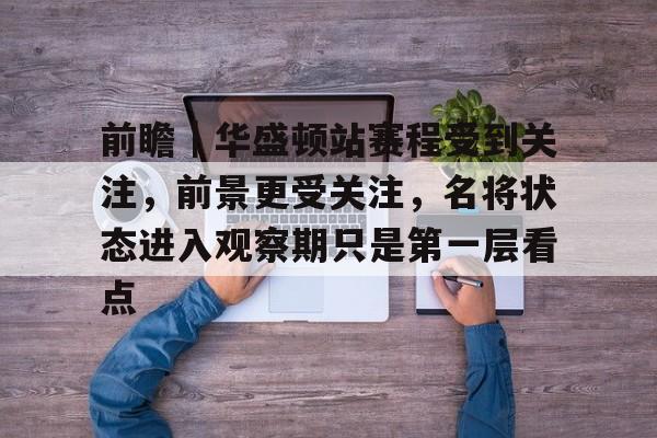 前瞻｜华盛顿站赛程受到关注，前景更受关注，名将状态进入观察期只是第一层看点