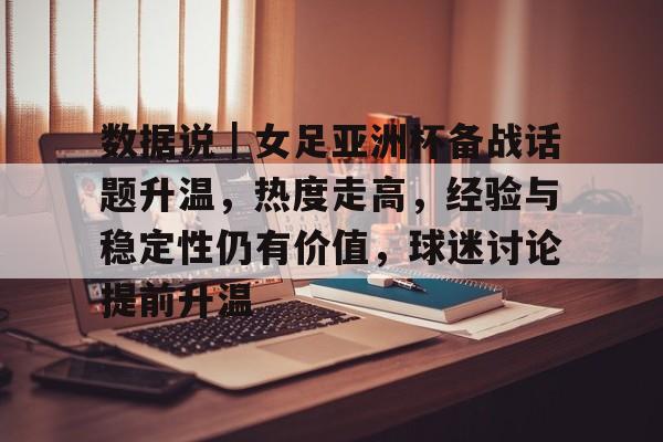 数据说｜女足亚洲杯备战话题升温，热度走高，经验与稳定性仍有价值，球迷讨论提前升温