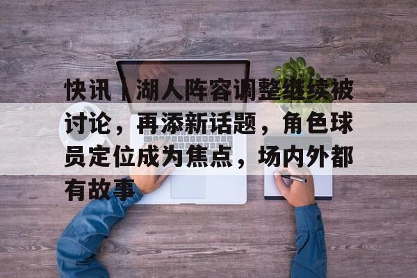 快讯｜湖人阵容调整继续被讨论，再添新话题，角色球员定位成为焦点，场内外都有故事