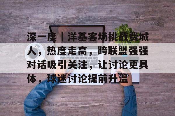 深一度｜洋基客场挑战费城人，热度走高，跨联盟强强对话吸引关注，让讨论更具体，球迷讨论提前升温