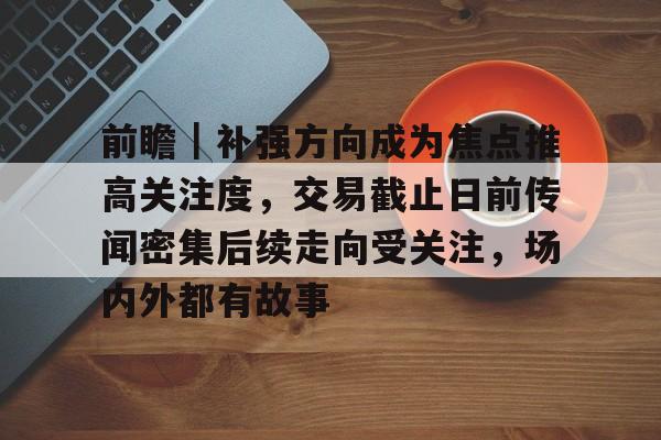 前瞻｜补强方向成为焦点推高关注度，交易截止日前传闻密集后续走向受关注，场内外都有故事