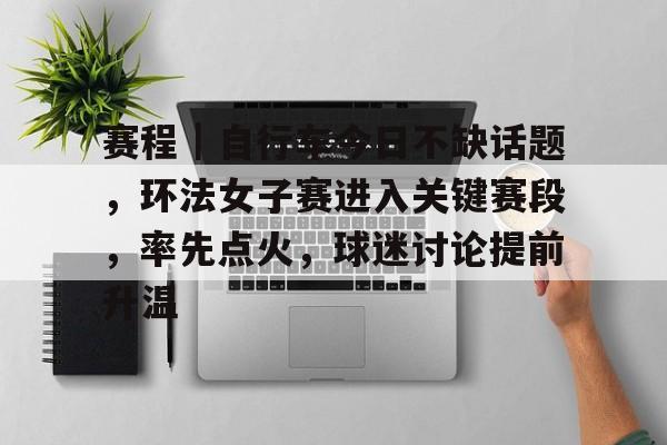 赛程|自行车今日不缺话题,环法女子赛进入关键赛段,率先点火,球迷讨论提前升温 赛程|自行车今日不缺话题,环法女子赛进入关键赛段,率先点火,球迷讨论提前升温