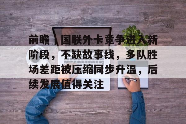 前瞻｜国联外卡竞争进入新阶段，不缺故事线，多队胜场差距被压缩同步升温，后续发展值得关注