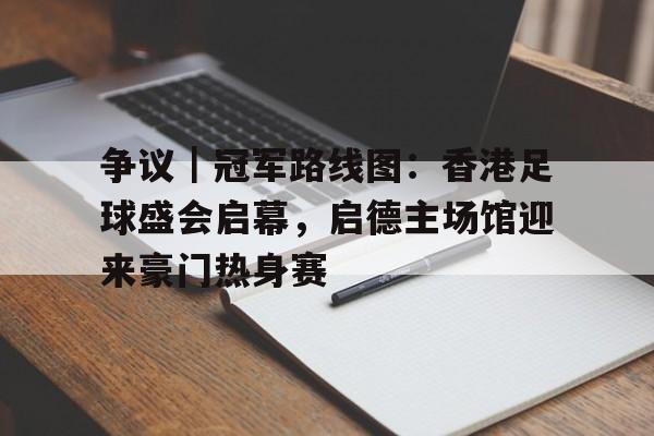 争议｜冠军路线图：香港足球盛会启幕，启德主场馆迎来豪门热身赛