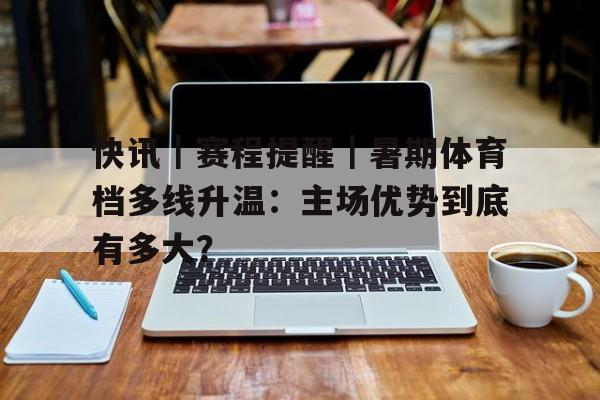 快讯|赛程提醒|暑期体育档多线升温:主场优势到底有多大? 快讯|赛程提醒|暑期体育档多线升温:主场优势到底有多大?