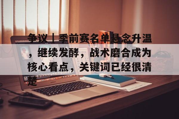 争议｜季前赛名单悬念升温，继续发酵，战术磨合成为核心看点，关键词已经很清楚