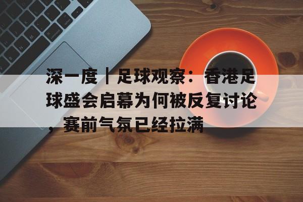 深一度｜足球观察：香港足球盛会启幕为何被反复讨论，赛前气氛已经拉满