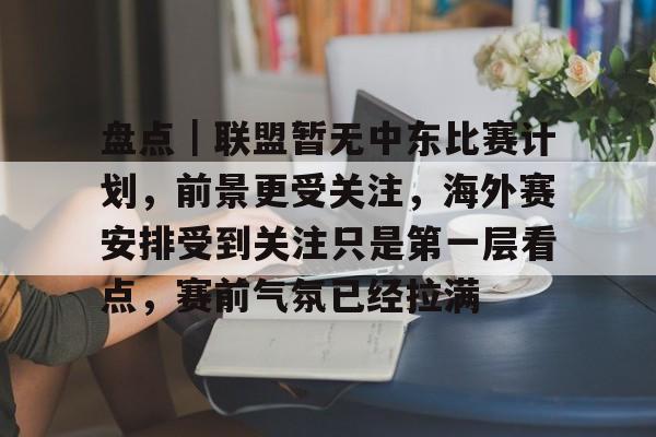 盘点｜联盟暂无中东比赛计划，前景更受关注，海外赛安排受到关注只是第一层看点，赛前气氛已经拉满