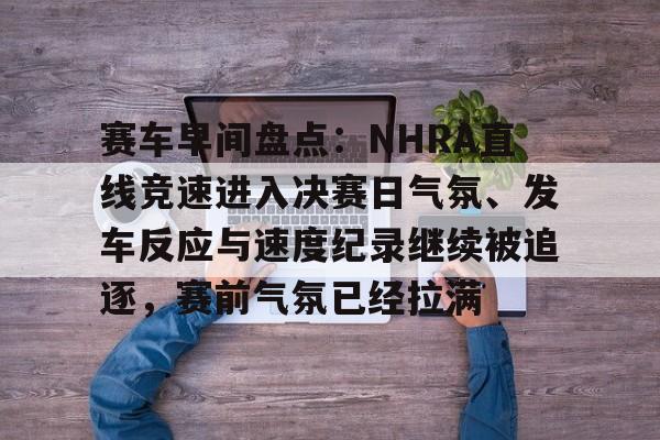 赛车早间盘点：NHRA直线竞速进入决赛日气氛、发车反应与速度纪录继续被追逐，赛前气氛已经拉满