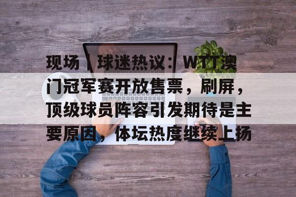 现场｜球迷热议：WTT澳门冠军赛开放售票，刷屏，顶级球员阵容引发期待是主要原因，体坛热度继续上扬