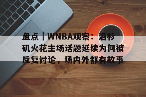盘点｜WNBA观察：洛杉矶火花主场话题延续为何被反复讨论，场内外都有故事