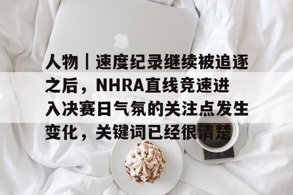 人物｜速度纪录继续被追逐之后，NHRA直线竞速进入决赛日气氛的关注点发生变化，关键词已经很清楚