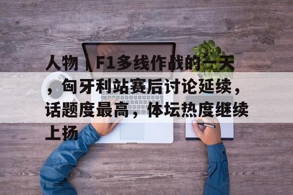 人物｜F1多线作战的一天，匈牙利站赛后讨论延续，话题度最高，体坛热度继续上扬