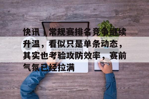 快讯｜常规赛排名竞争继续升温，看似只是单条动态，其实也考验攻防效率，赛前气氛已经拉满