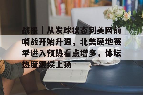 战报｜从发球状态到美网前哨战开始升温，北美硬地赛季进入预热看点增多，体坛热度继续上扬