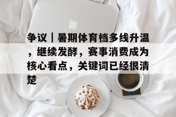 争议｜暑期体育档多线升温，继续发酵，赛事消费成为核心看点，关键词已经很清楚