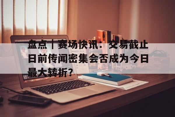 盘点｜赛场快讯：交易截止日前传闻密集会否成为今日最大转折？