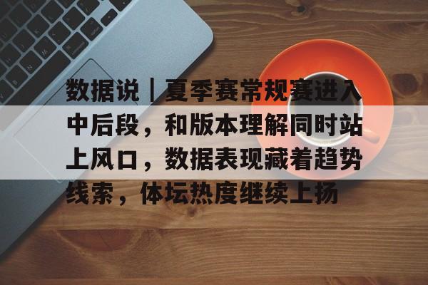 数据说｜夏季赛常规赛进入中后段，和版本理解同时站上风口，数据表现藏着趋势线索，体坛热度继续上扬