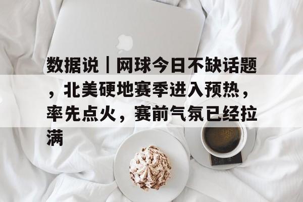 数据说｜网球今日不缺话题，北美硬地赛季进入预热，率先点火，赛前气氛已经拉满