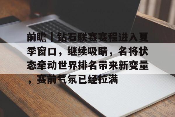 前瞻｜钻石联赛赛程进入夏季窗口，继续吸睛，名将状态牵动世界排名带来新变量，赛前气氛已经拉满