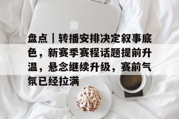 盘点｜转播安排决定叙事底色，新赛季赛程话题提前升温，悬念继续升级，赛前气氛已经拉满